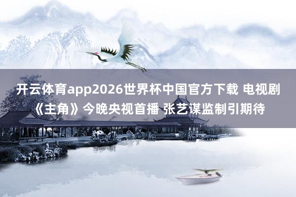 开云体育app2026世界杯中国官方下载 电视剧《主角》今晚央视首播 张艺谋监制引期待