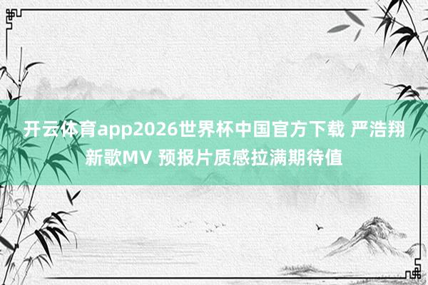 开云体育app2026世界杯中国官方下载 严浩翔新歌MV 预报片质感拉满期待值