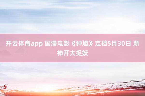 开云体育app 国漫电影《钟馗》定档5月30日 新神开大捉妖