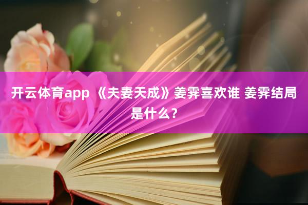 开云体育app 《夫妻天成》姜霁喜欢谁 姜霁结局是什么？