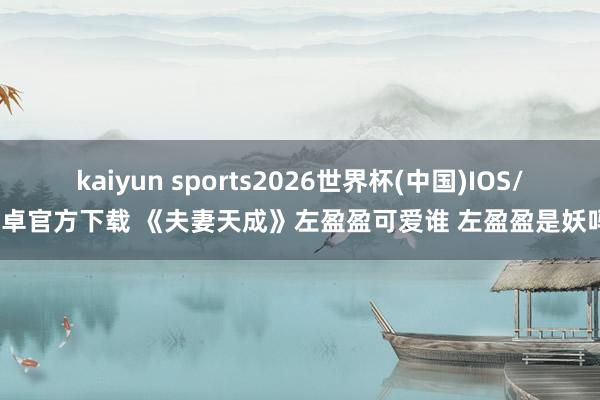 kaiyun sports2026世界杯(中国)IOS/安卓官方下载 《夫妻天成》左盈盈可爱谁 左盈盈是妖吗？