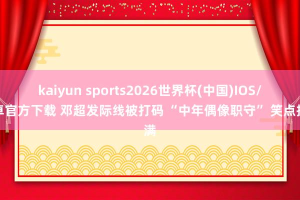 kaiyun sports2026世界杯(中国)IOS/安卓官方下载 邓超发际线被打码 “中年偶像职守” 笑点拉满