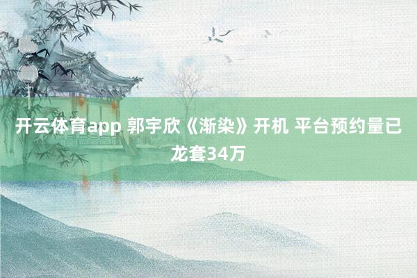 开云体育app 郭宇欣《渐染》开机 平台预约量已龙套34万