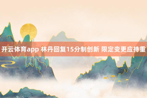 开云体育app 林丹回复15分制创新 限定变更应持重
