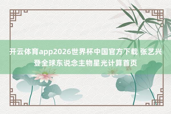 开云体育app2026世界杯中国官方下载 张艺兴登全球东说念主物星光计算首页
