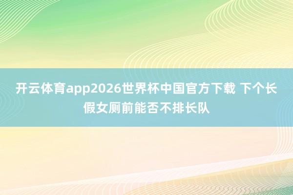 开云体育app2026世界杯中国官方下载 下个长假女厕前能否不排长队