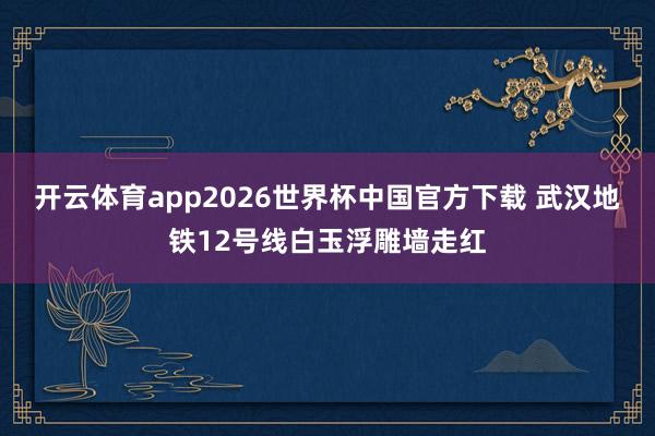 开云体育app2026世界杯中国官方下载 武汉地铁12号线白玉浮雕墙走红