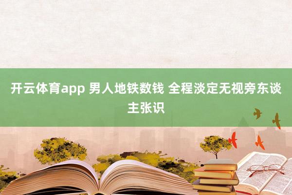 开云体育app 男人地铁数钱 全程淡定无视旁东谈主张识