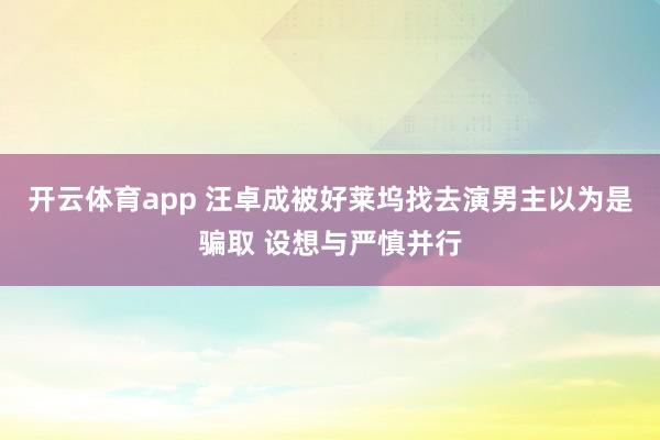 开云体育app 汪卓成被好莱坞找去演男主以为是骗取 设想与严慎并行