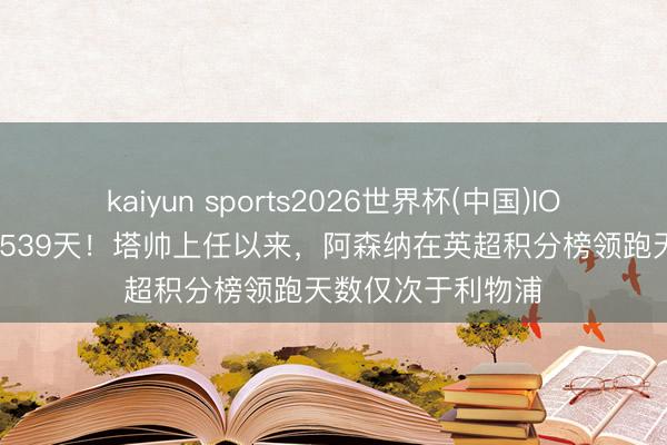 kaiyun sports2026世界杯(中国)IOS/安卓官方下载 539天！塔帅上任以来，阿森纳在英超积分榜领跑天数仅次于利物浦