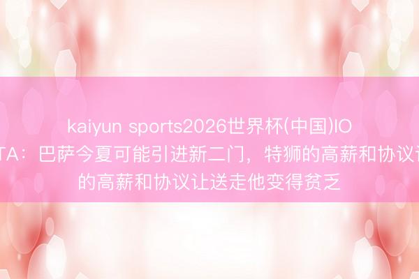 kaiyun sports2026世界杯(中国)IOS/安卓官方下载 TA：巴萨今夏可能引进新二门，特狮的高薪和协议让送走他变得贫乏