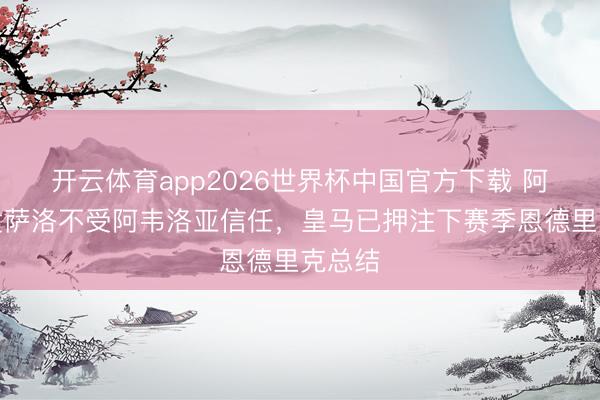 开云体育app2026世界杯中国官方下载 阿斯：贡萨洛不受阿韦洛亚信任，皇马已押注下赛季恩德里克总结