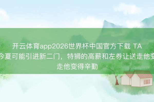 开云体育app2026世界杯中国官方下载 TA：巴萨今夏可能引进新二门，特狮的高薪和左券让送走他变得辛勤