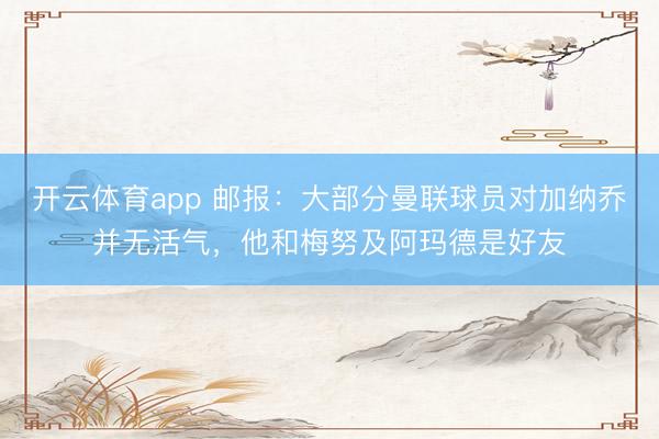 开云体育app 邮报:大部分曼联球员对加纳乔并无活气,他和梅努及阿玛德是好友
