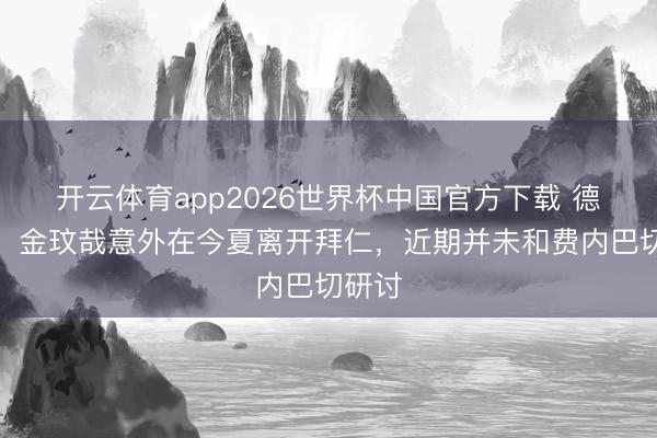 开云体育app2026世界杯中国官方下载 德天外：金玟哉意外在今夏离开拜仁，近期并未和费内巴切研讨