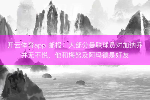 开云体育app 邮报：大部分曼联球员对加纳乔并无不悦，他和梅努及阿玛德是好友