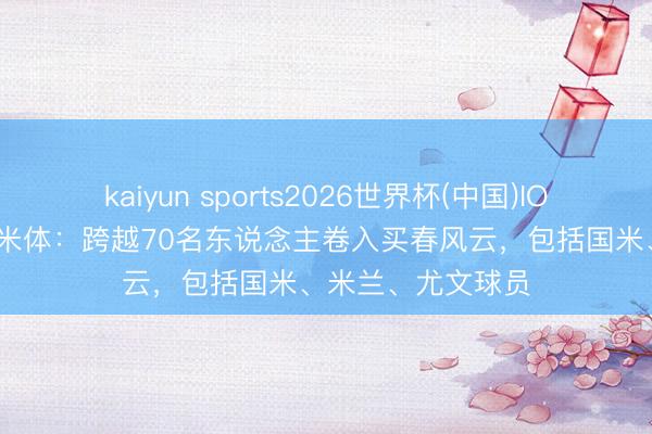 kaiyun sports2026世界杯(中国)IOS/安卓官方下载 米体：跨越70名东说念主卷入买春风云，包括国米、米兰、尤文球员