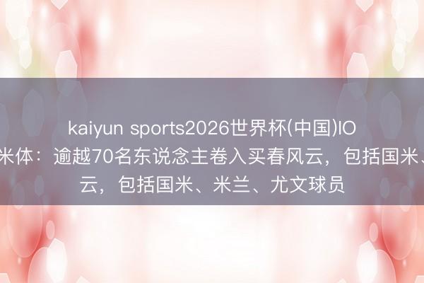 kaiyun sports2026世界杯(中国)IOS/安卓官方下载 米体：逾越70名东说念主卷入买春风云，包括国米、米兰、尤文球员