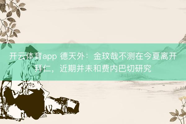 开云体育app 德天外：金玟哉不测在今夏离开拜仁，近期并未和费内巴切研究