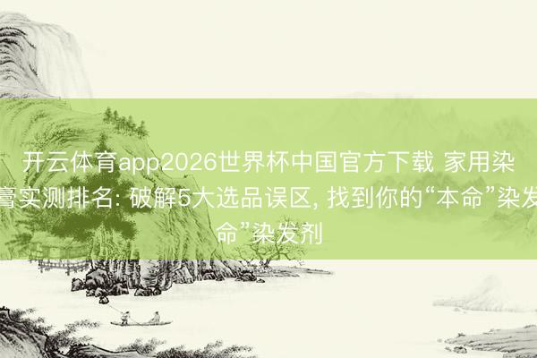 开云体育app2026世界杯中国官方下载 家用染发膏实测排名: 破解5大选品误区， 找到你的“本命”染发剂