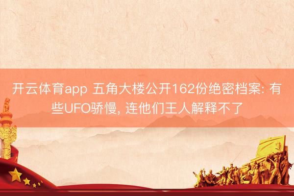 开云体育app 五角大楼公开162份绝密档案: 有些UFO骄慢， 连他们王人解释不了