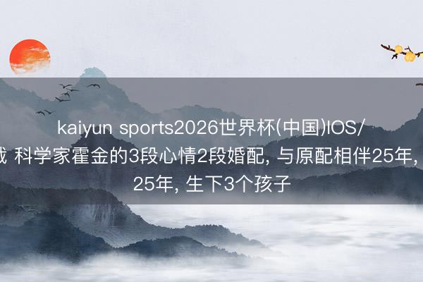 kaiyun sports2026世界杯(中国)IOS/安卓官方下载 科学家霍金的3段心情2段婚配, 与原配相伴25年, 生下3个孩子