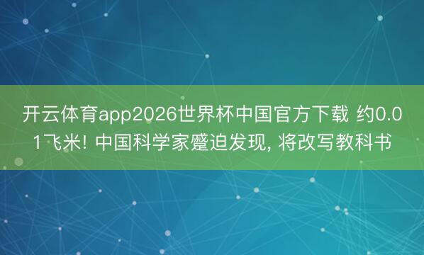 开云体育app2026世界杯中国官方下载 约0.01飞米! 中国科学家蹙迫发现， 将改写教科书