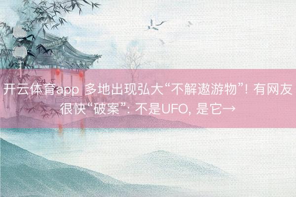 开云体育app 多地出现弘大“不解遨游物”! 有网友很快“破案”: 不是UFO， 是它→