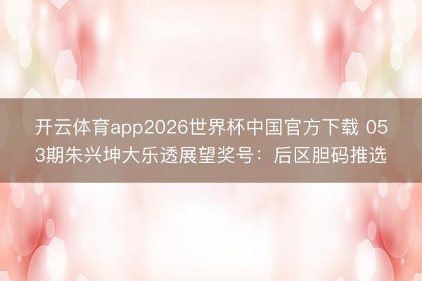 开云体育app2026世界杯中国官方下载 053期朱兴坤大乐透展望奖号：后区胆码推选