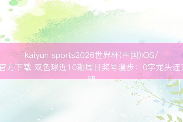 kaiyun sports2026世界杯(中国)IOS/安卓官方下载 双色球近10期周日奖号漫步：0字龙头连开5期