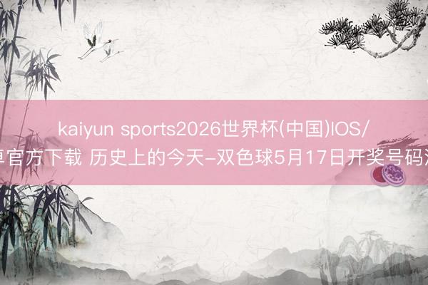 kaiyun sports2026世界杯(中国)IOS/安卓官方下载 历史上的今天-双色球5月17日开奖号码汇总