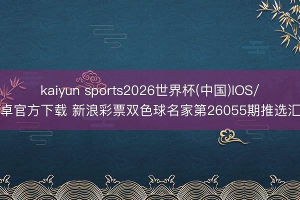 kaiyun sports2026世界杯(中国)IOS/安卓官方下载 新浪彩票双色球名家第26055期推选汇总