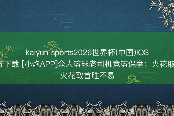 kaiyun sports2026世界杯(中国)IOS/安卓官方下载 [小炮APP]众人篮球老司机竞篮保举：火花取首胜不易