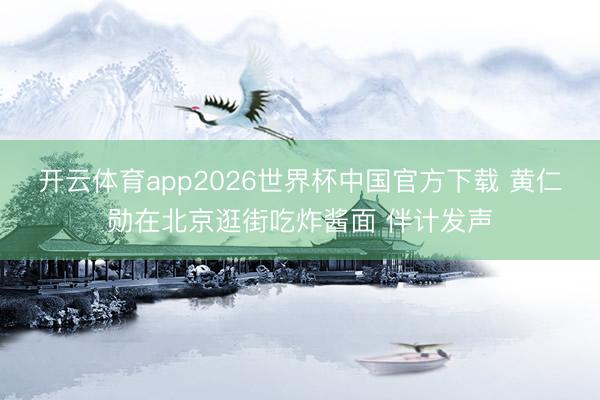 开云体育app2026世界杯中国官方下载 黄仁勋在北京逛街吃炸酱面 伴计发声