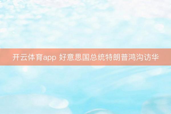 开云体育app 好意思国总统特朗普鸿沟访华