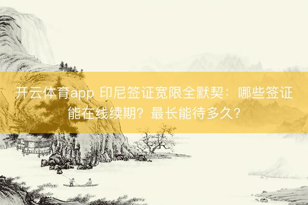 开云体育app 印尼签证宽限全默契：哪些签证能在线续期？最长能待多久？