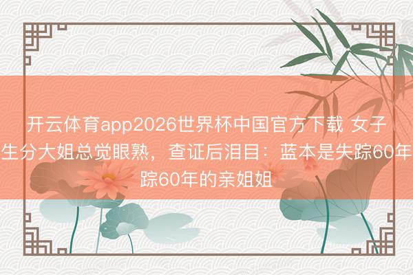 开云体育app2026世界杯中国官方下载 女子长年偶遇生分大姐总觉眼熟，查证后泪目：蓝本是失踪60年的亲姐姐
