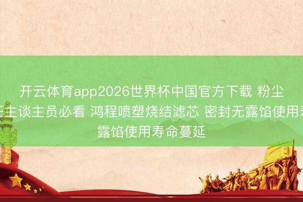 开云体育app2026世界杯中国官方下载 粉尘过滤责任主谈主员必看 鸿程喷塑烧结滤芯 密封无露馅使用寿命蔓延