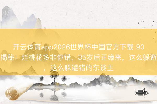 开云体育app2026世界杯中国官方下载 90后女士八字揭秘：烂桃花多非你错，35岁后正缘来，这么躲避错的东谈主