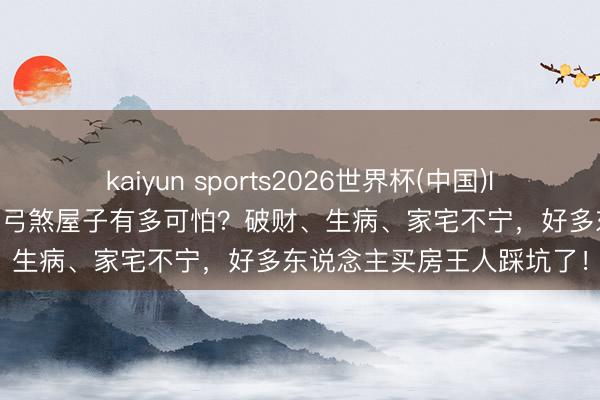 kaiyun sports2026世界杯(中国)IOS/安卓官方下载 住进反弓煞屋子有多可怕？破财、生病、家宅不宁，好多东说念主买房王人踩坑了！