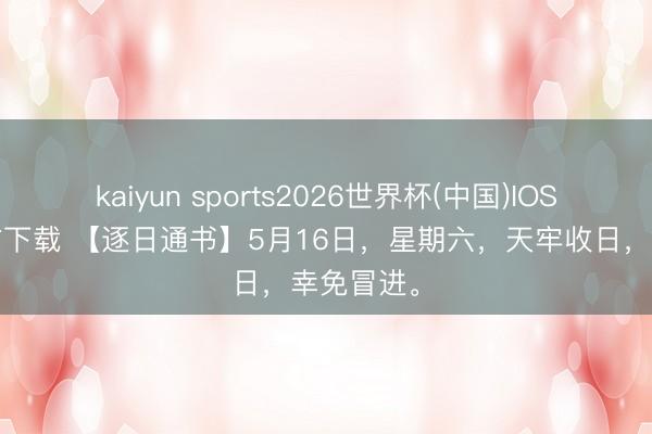 kaiyun sports2026世界杯(中国)IOS/安卓官方下载 【逐日通书】5月16日，星期六，天牢收日，幸免冒进。