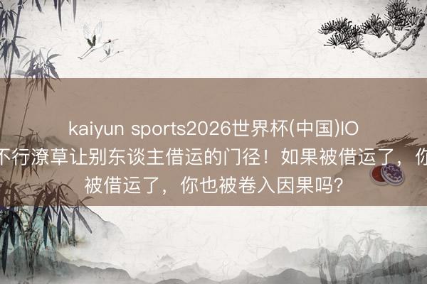 kaiyun sports2026世界杯(中国)IOS/安卓官方下载 不行潦草让别东谈主借运的门径！如果被借运了，你也被卷入因果吗？