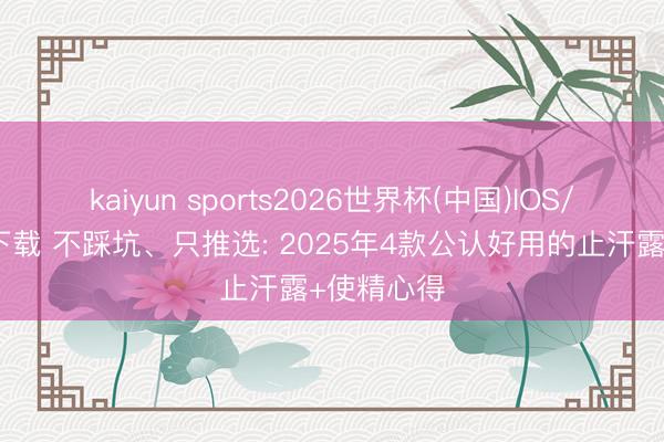kaiyun sports2026世界杯(中国)IOS/安卓官方下载 不踩坑、只推选: 2025年4款公认好用的止汗露+使精心得