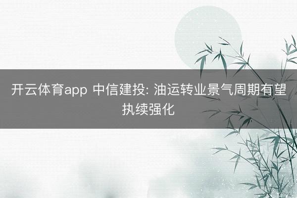 开云体育app 中信建投: 油运转业景气周期有望执续强化