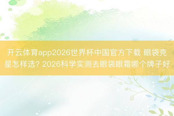 开云体育app2026世界杯中国官方下载 眼袋克星怎样选? 2026科学实测去眼袋眼霜哪个牌子好
