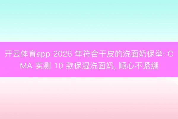 开云体育app 2026 年符合干皮的洗面奶保举: CMA 实测 10 款保湿洗面奶， 顺心不紧绷