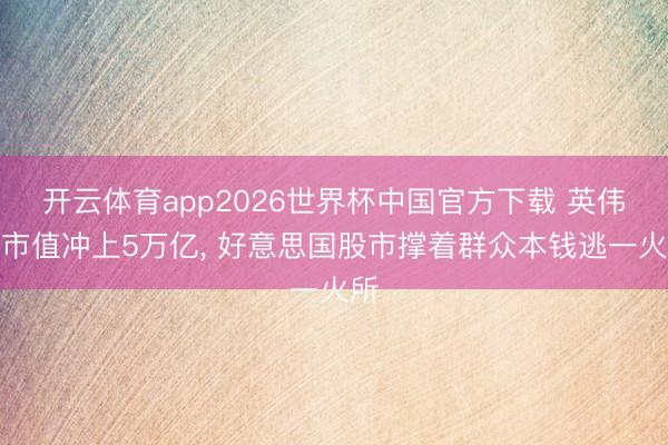 开云体育app2026世界杯中国官方下载 英伟达市值冲上5万亿， 好意思国股市撑着群众本钱逃一火所