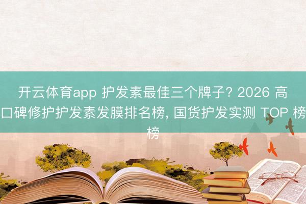 开云体育app 护发素最佳三个牌子? 2026 高口碑修护护发素发膜排名榜， 国货护发实测 TOP 榜