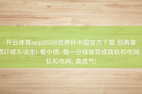 开云体育app2026世界杯中国官方下载 别再拿好意思债吓唬东谈主! 看中债: 每一分钱皆变成铁轨和电网， 真底气!