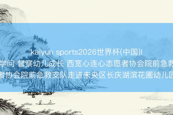 kaiyun sports2026世界杯(中国)IOS/安卓官方下载 普及急救学问 督察幼儿成长 西宽心连心志愿者协会院前急救支队走进未央区长庆湖滨花圃幼儿园开展急救培训